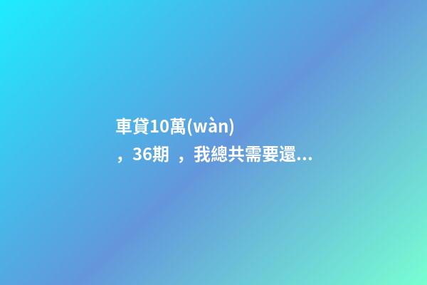 車貸10萬(wàn)，36期，我總共需要還多少利息？